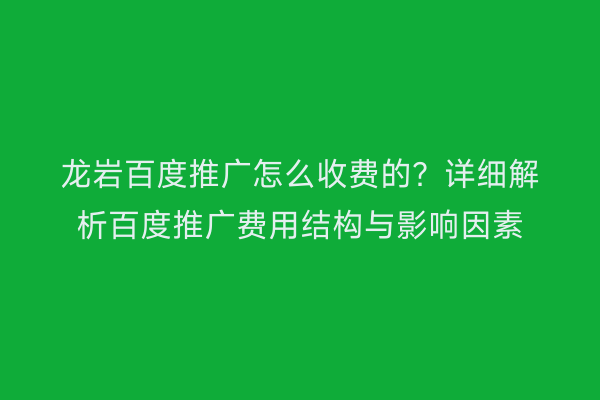 龙岩百度推广怎么收费的？详细解析百度推广费用结构与影响因素