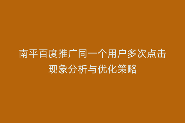 南平百度推广同一个用户多次点击现象分析与优化策略