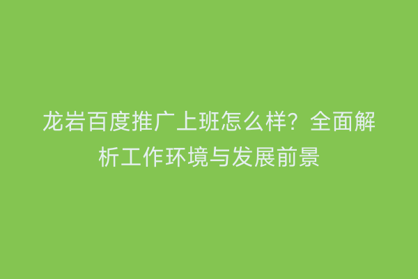龙岩百度推广上班怎么样？全面解析工作环境与发展前景