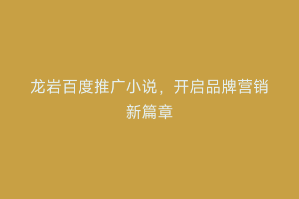 龙岩百度推广小说,开启品牌营销新篇章