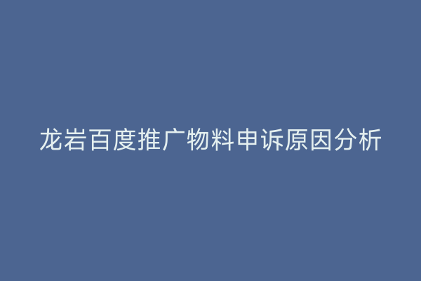龙岩百度推广物料申诉原因分析