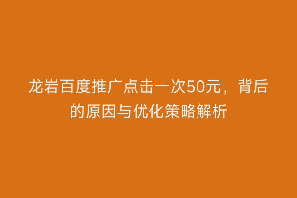 龙岩百度推广点击一次50元，背后的原因与优化策略解析