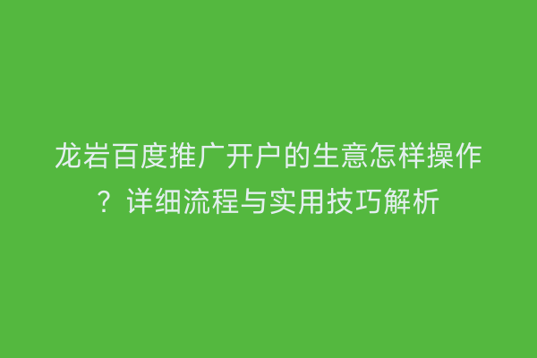 龙岩百度推广开户的生意怎样操作？详细流程与实用技巧解析