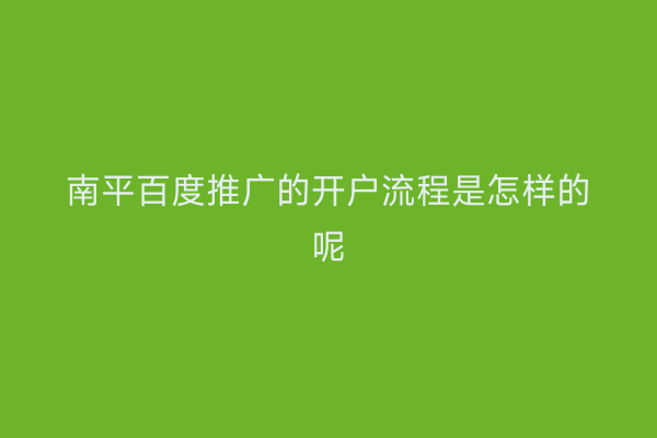 南平百度推广的开户流程是怎样的呢