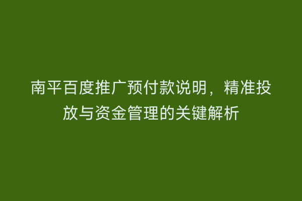 南平百度推广预付款说明,精准投放与资金管理的关键解析