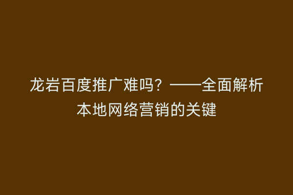 龙岩百度推广难吗?——全面解析本地网络营销的关键