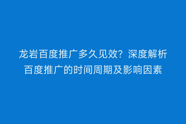 龙岩百度推广多久见效?深度解析百度推广的时间周期及影响因素