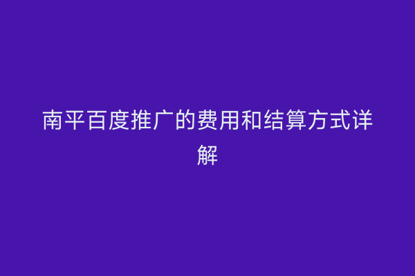 南平百度推广的费用和结算方式详解