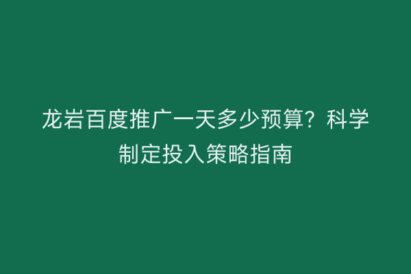 龙岩百度推广一天多少预算?科学制定投入策略指南