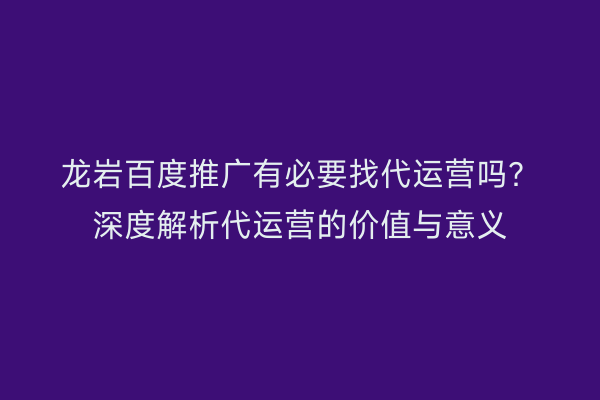龙岩百度推广有必要找代运营吗？深度解析代运营的价值与意义