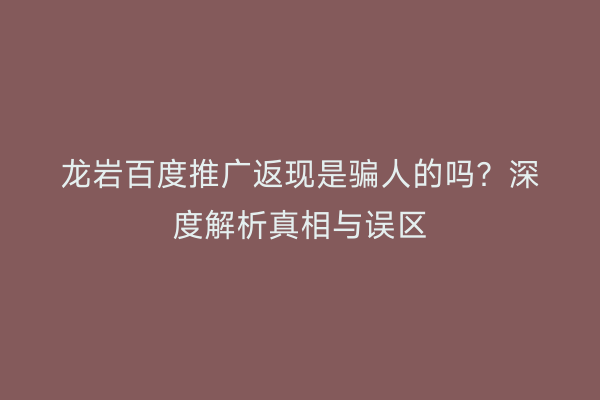 龙岩百度推广返现是骗人的吗？深度解析真相与误区