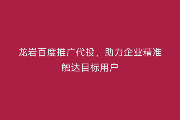 龙岩百度推广代投,助力企业精准触达目标用户