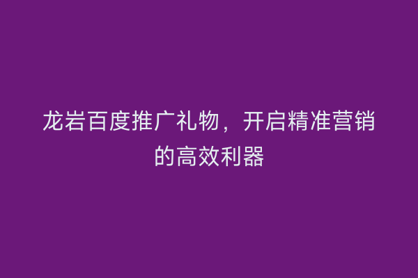 龙岩百度推广礼物,开启精准营销的高效利器
