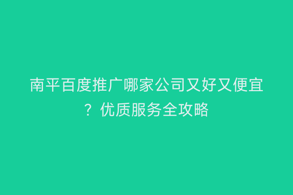南平百度推广哪家公司又好又便宜?优质服务全攻略