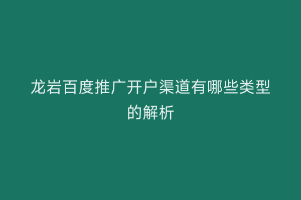 龙岩百度推广开户渠道有哪些类型的解析
