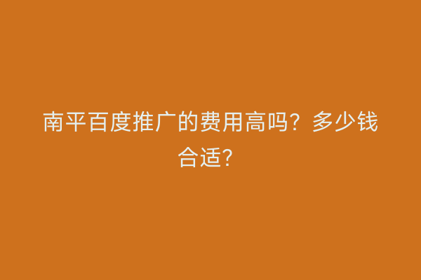 南平百度推广的费用高吗?多少钱合适?