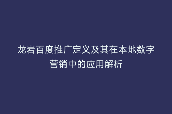 龙岩百度推广定义及其在本地数字营销中的应用解析