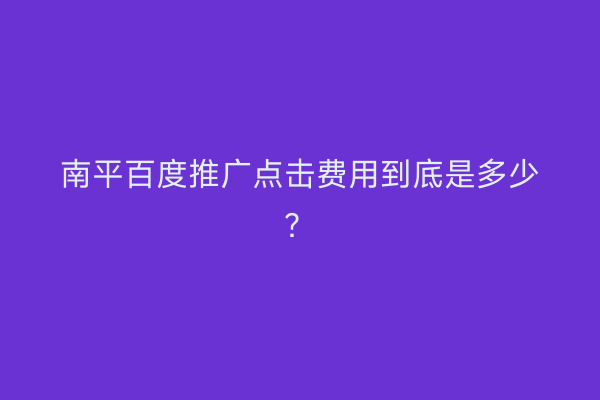 南平百度推广点击费用到底是多少?