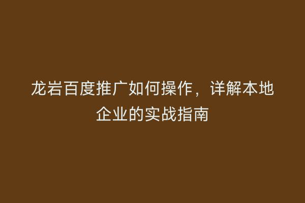 龙岩百度推广如何操作,详解本地企业的实战指南