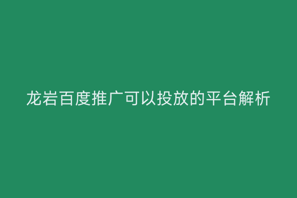 龙岩百度推广可以投放的平台解析