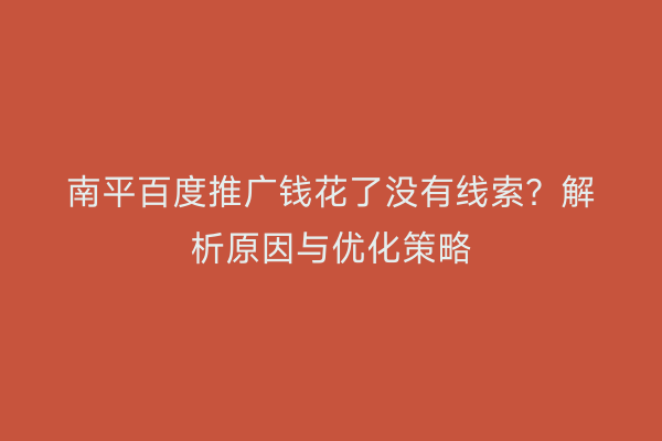 南平百度推广钱花了没有线索？解析原因与优化策略