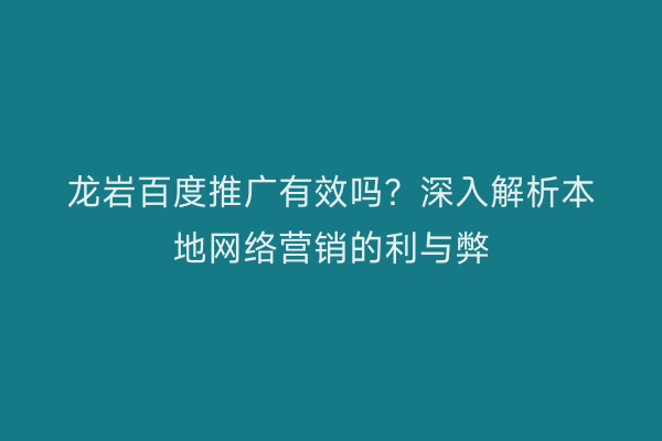 龙岩百度推广有效吗?深入解析本地网络营销的利与弊