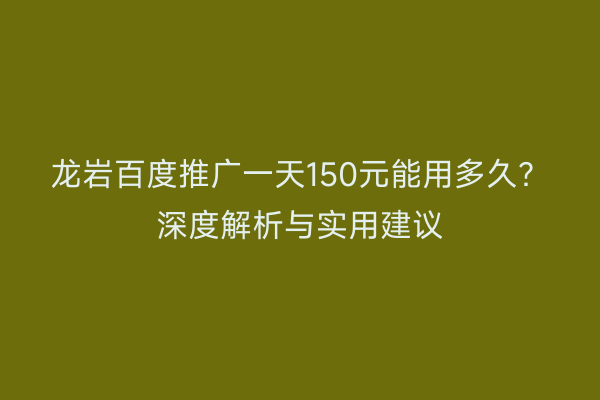 龙岩百度推广一天150元能用多久？深度解析与实用建议