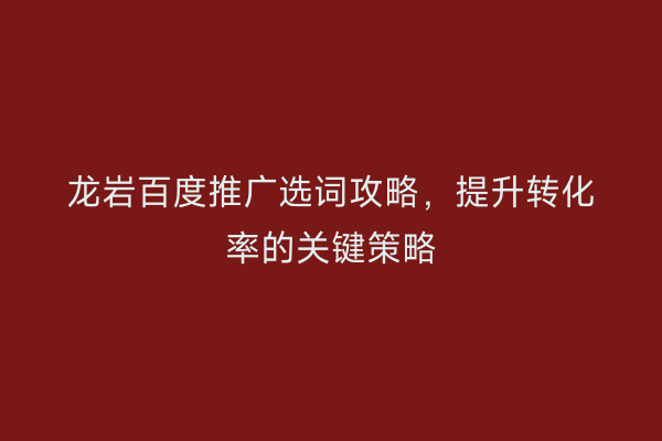 龙岩百度推广选词攻略,提升转化率的关键策略