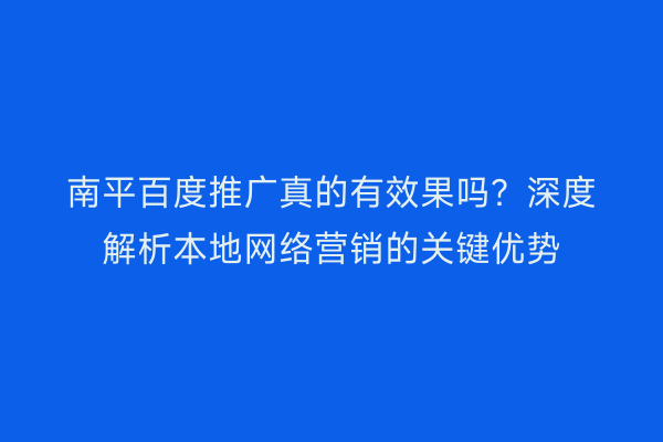 南平百度推广真的有效果吗？深度解析本地网络营销的关键优势
