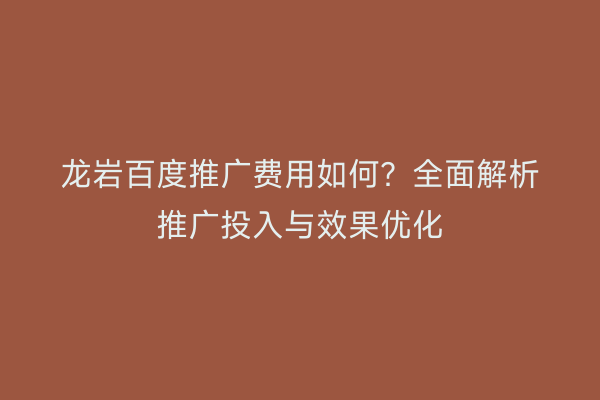 龙岩百度推广费用如何?全面解析推广投入与效果优化