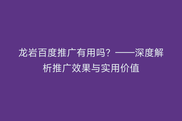 龙岩百度推广有用吗？——深度解析推广效果与实用价值