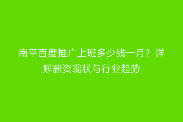南平百度推广上班多少钱一月？详解薪资现状与行业趋势