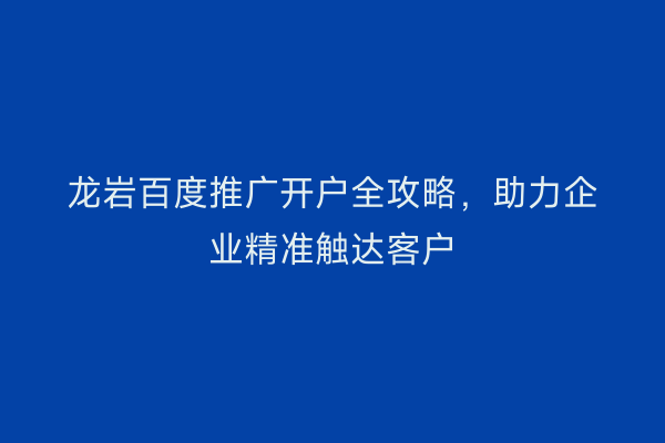 龙岩百度推广开户全攻略,助力企业精准触达客户