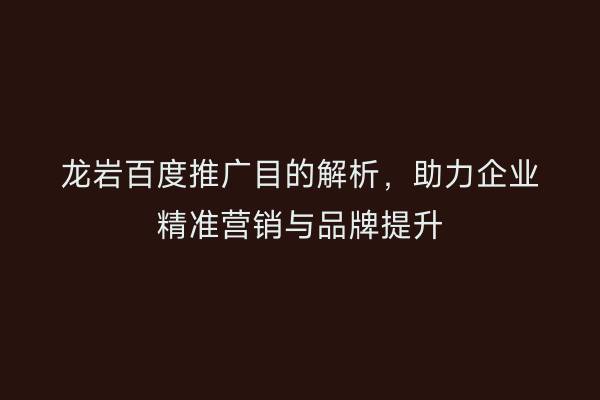 龙岩百度推广目的解析,助力企业精准营销与品牌提升