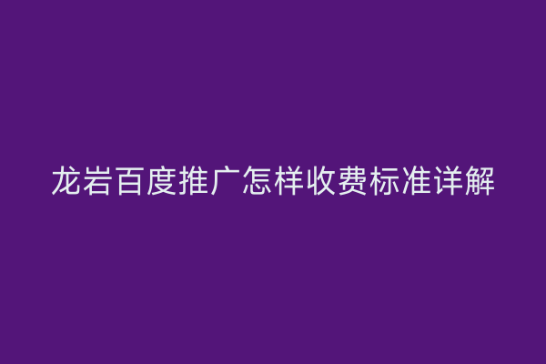 龙岩百度推广怎样收费标准详解