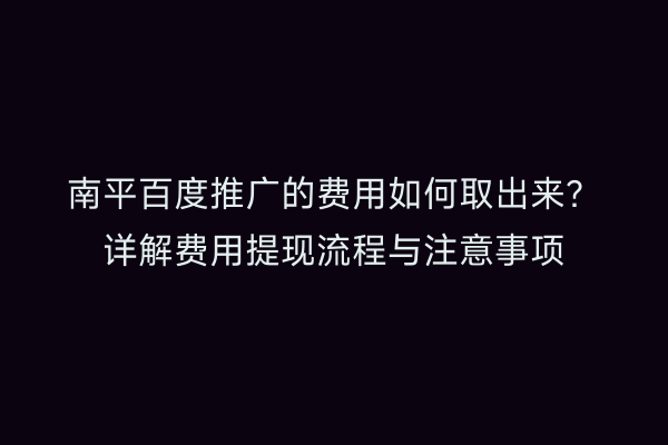 南平百度推广的费用如何取出来？详解费用提现流程与注意事项