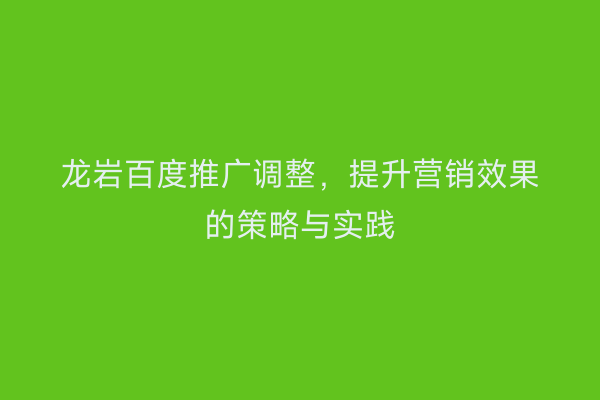 龙岩百度推广调整，提升营销效果的策略与实践