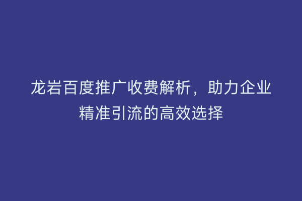 龙岩百度推广收费解析，助力企业精准引流的高效选择