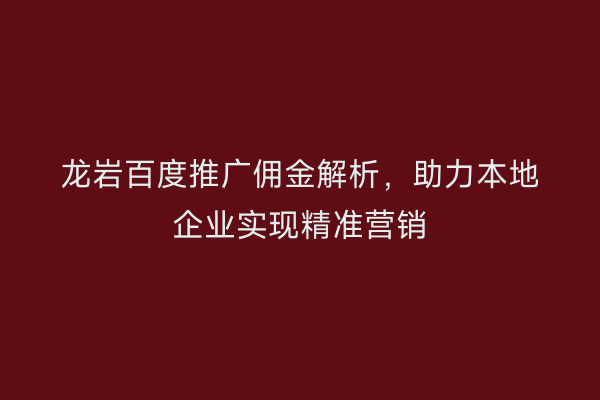 龙岩百度推广佣金解析,助力本地企业实现精准营销