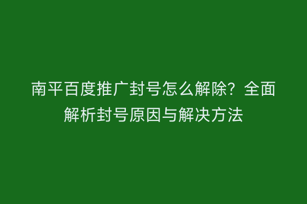 南平百度推广封号怎么解除?全面解析封号原因与解决方法