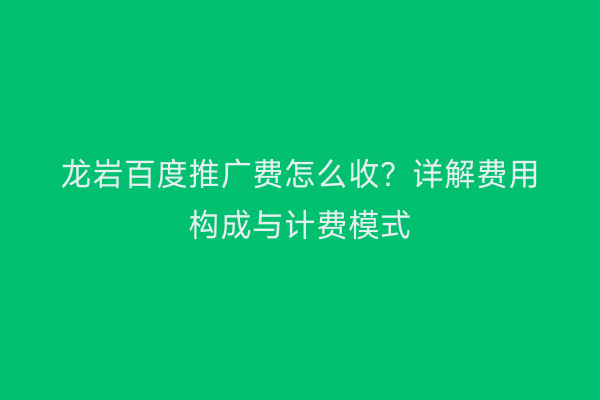 龙岩百度推广费怎么收?详解费用构成与计费模式