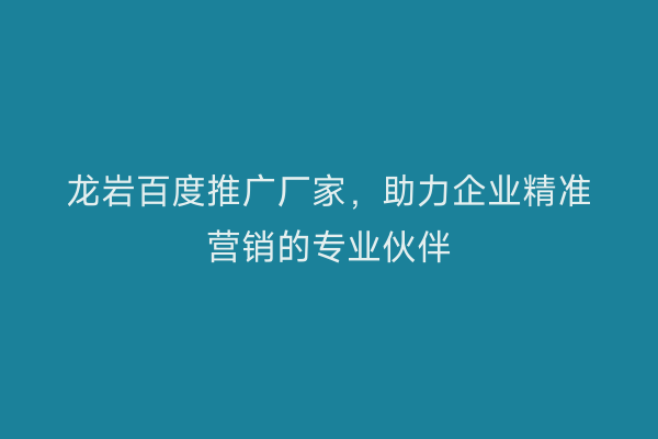 龙岩百度推广厂家,助力企业精准营销的专业伙伴