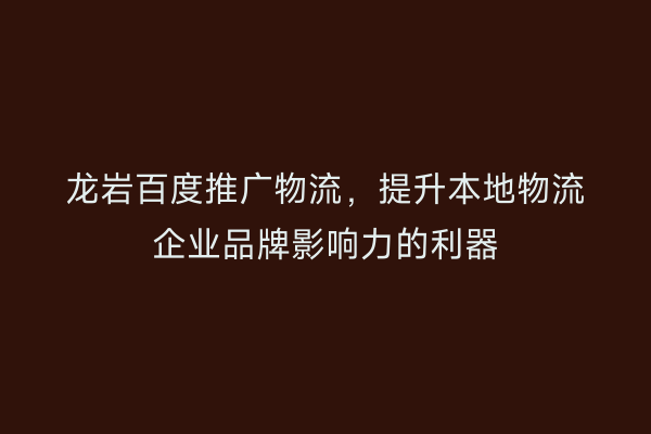 龙岩百度推广物流,提升本地物流企业品牌影响力的利器