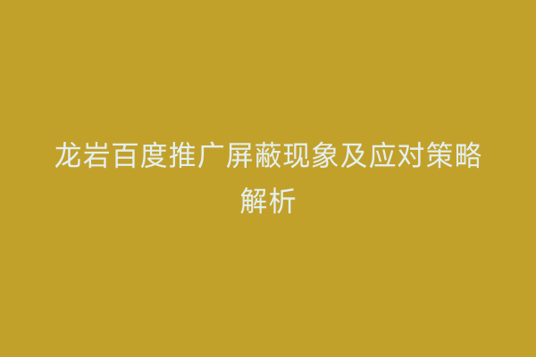龙岩百度推广屏蔽现象及应对策略解析