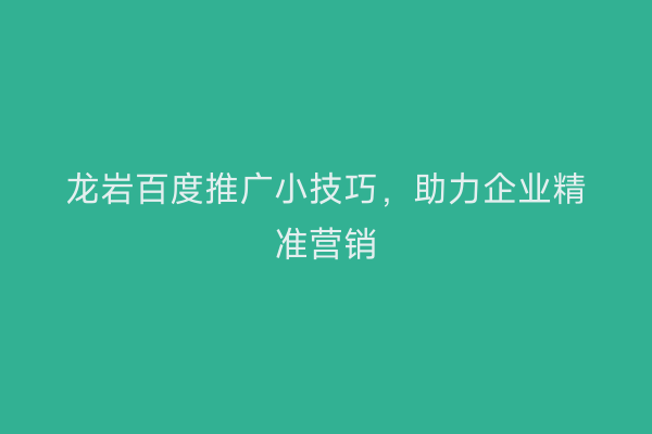 龙岩百度推广小技巧,助力企业精准营销