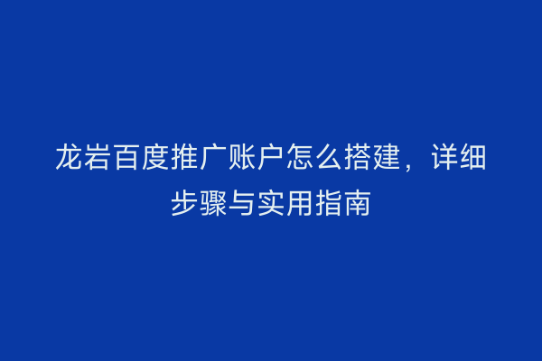 龙岩百度推广账户怎么搭建,详细步骤与实用指南