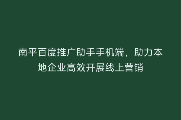 南平百度推广助手手机端,助力本地企业高效开展线上营销