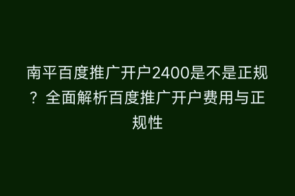 南平百度推广开户2400是不是正规？全面解析百度推广开户费用与正规性