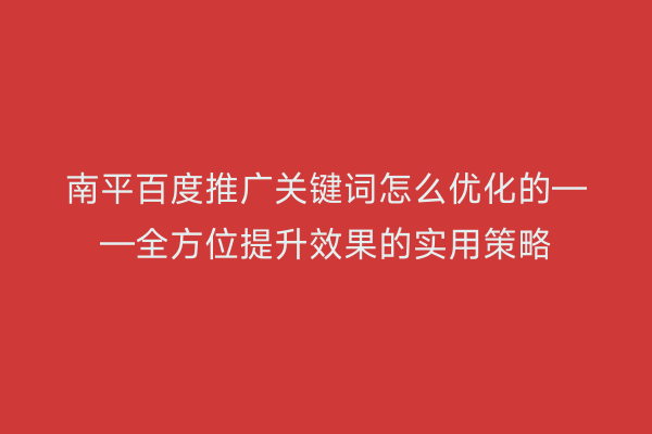 南平百度推广关键词怎么优化的——全方位提升效果的实用策略