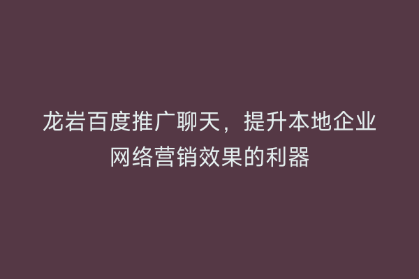 龙岩百度推广聊天,提升本地企业网络营销效果的利器
